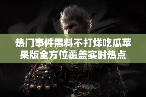 热门事件黑料不打烊吃瓜苹果版全方位覆盖实时热点 热门事件黑料不打烊吃瓜苹果版全方位覆盖实时热点