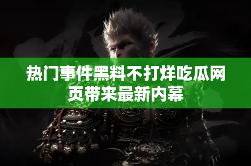 热门事件黑料不打烊吃瓜网页带来最新内幕