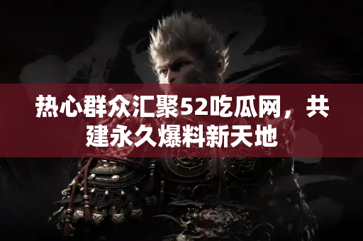 热心群众汇聚52吃瓜网，共建永久爆料新天地