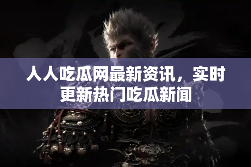人人吃瓜网最新资讯，实时更新热门吃瓜新闻