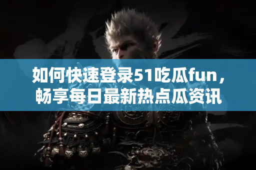 如何快速登录51吃瓜fun，畅享每日最新热点瓜资讯