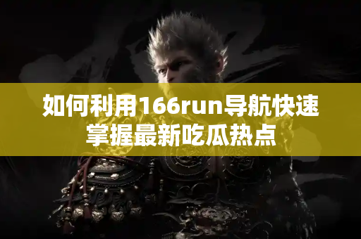如何利用166run导航快速掌握最新吃瓜热点