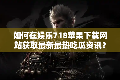 如何在娱乐718苹果下载网站获取最新最热吃瓜资讯？