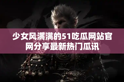 少女风满满的51吃瓜网站官网分享最新热门瓜讯