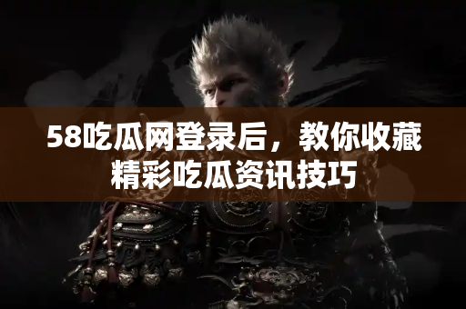 58吃瓜网登录后，教你收藏精彩吃瓜资讯技巧