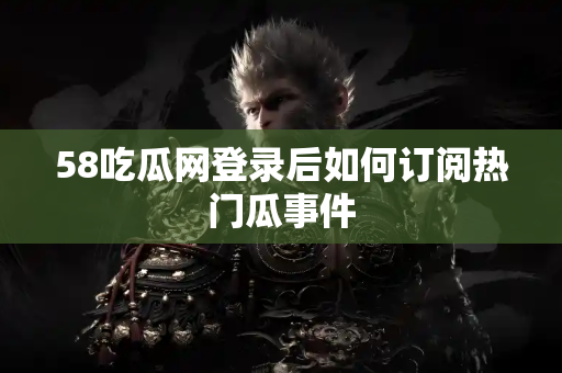 58吃瓜网登录后如何订阅热门瓜事件