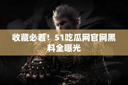 收藏必看！51吃瓜网官网黑料全曝光