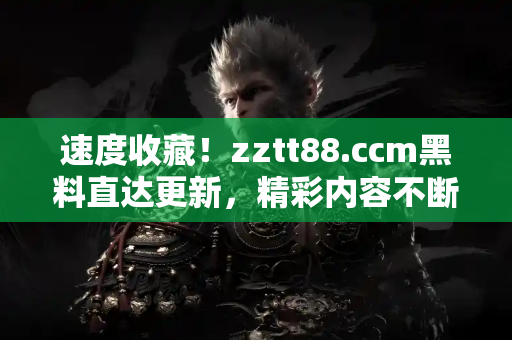 速度收藏！zztt88.ccm黑料直达更新，精彩内容不断
