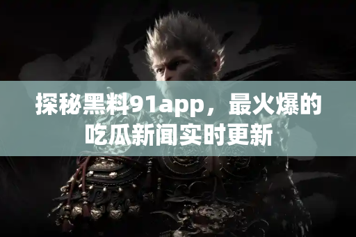 探秘黑料91app,最火爆的吃瓜新闻实时更新 探秘黑料91app,最火爆的吃瓜新闻实时更新