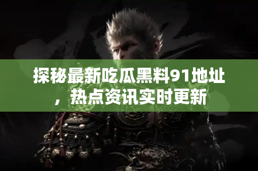 探秘最新吃瓜黑料91地址，热点资讯实时更新