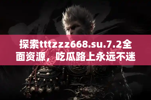 探索tttzzz668.su.7.2全面资源，吃瓜路上永远不迷路