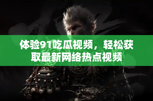 体验91吃瓜视频，轻松获取最新网络热点视频