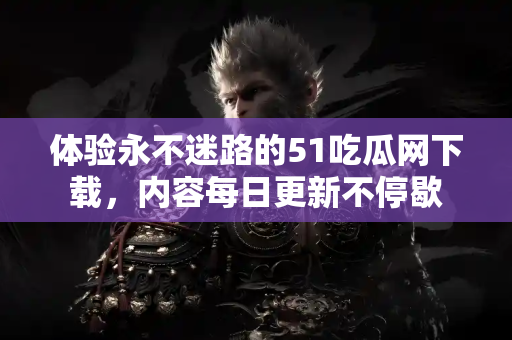 体验永不迷路的51吃瓜网下载，内容每日更新不停歇