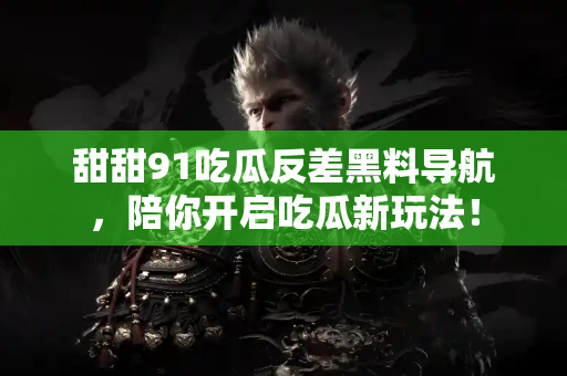 甜甜91吃瓜反差黑料导航,陪你开启吃瓜新玩法! 甜甜91吃瓜反差黑料导航,陪你开启吃瓜新玩法!