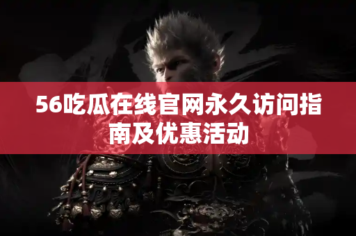 56吃瓜在线官网永久访问指南及优惠活动