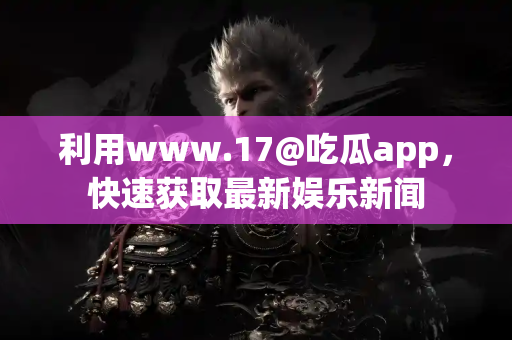 利用www.17@吃瓜app，快速获取最新娱乐新闻