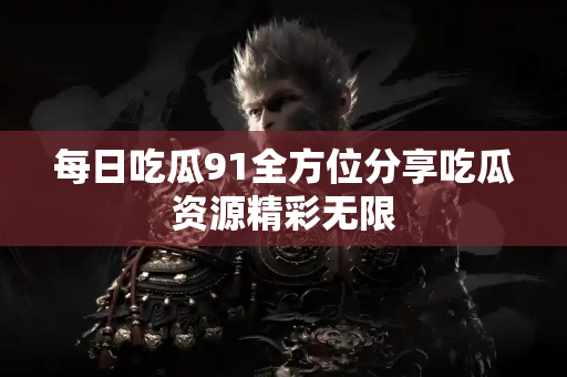 每日吃瓜91全方位分享吃瓜资源精彩无限 每日吃瓜91全方位分享吃瓜资源精彩无限