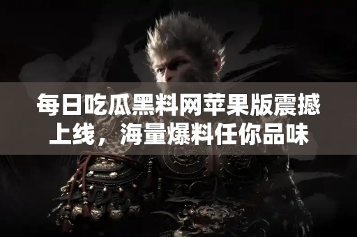 每日吃瓜黑料网苹果版震撼上线，海量爆料任你品味