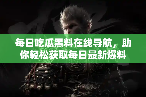 每日吃瓜黑料在线导航，助你轻松获取每日最新爆料