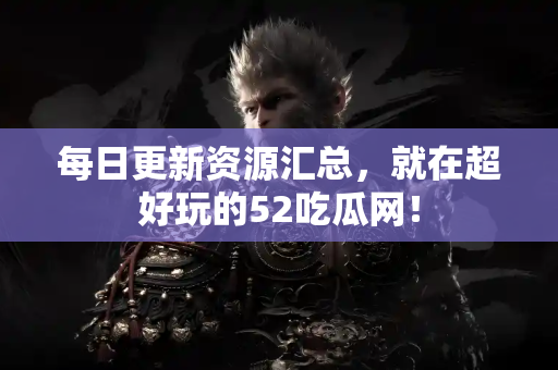 每日更新资源汇总，就在超好玩的52吃瓜网！