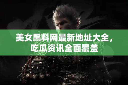 美女黑料网最新地址大全，吃瓜资讯全面覆盖