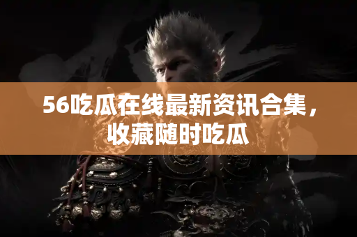 56吃瓜在线最新资讯合集，收藏随时吃瓜