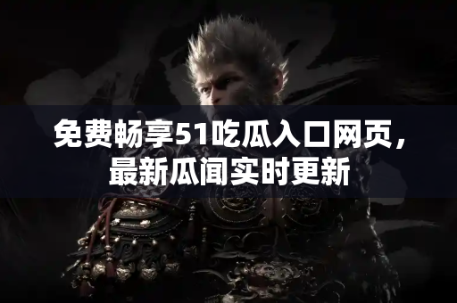 免费畅享51吃瓜入口网页，最新瓜闻实时更新