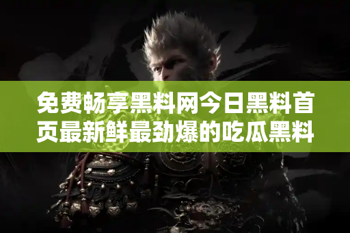 免费畅享黑料网今日黑料首页最新鲜最劲爆的吃瓜黑料资讯