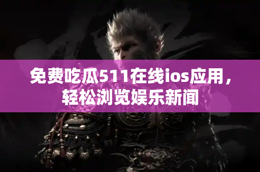 免费吃瓜511在线ios应用,轻松浏览娱乐新闻 免费吃瓜511在线ios应用,轻松浏览娱乐新闻