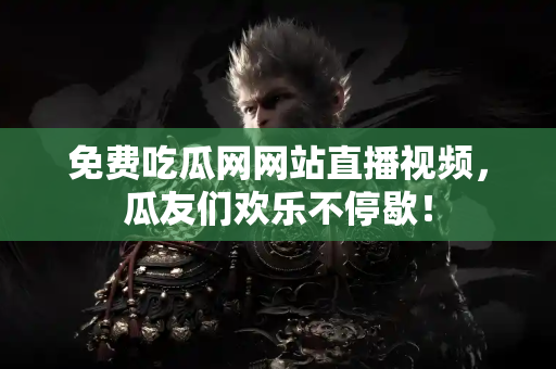 免费吃瓜网网站直播视频，瓜友们欢乐不停歇！