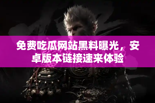 免费吃瓜网站黑料曝光，安卓版本链接速来体验