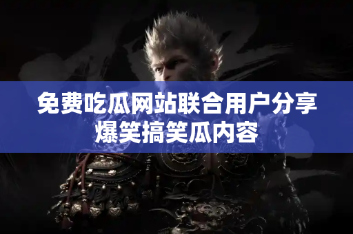 免费吃瓜网站联合用户分享爆笑搞笑瓜内容