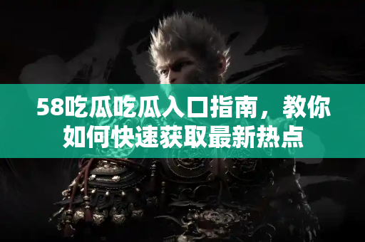 58吃瓜吃瓜入口指南,教你如何快速获取最新热点 58吃瓜吃瓜入口指南,教你如何快速获取最新热点