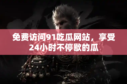 免费访问91吃瓜网站，享受24小时不停歇的瓜
