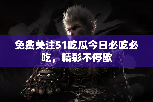 免费关注51吃瓜今日必吃必吃，精彩不停歇