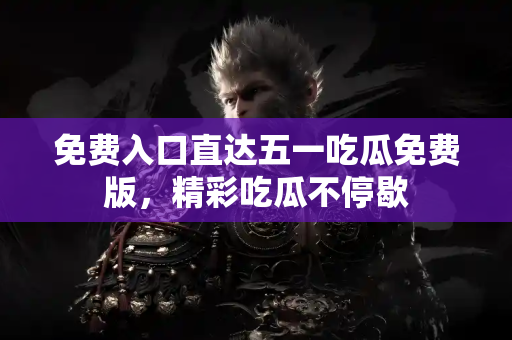 免费入口直达五一吃瓜免费版，精彩吃瓜不停歇