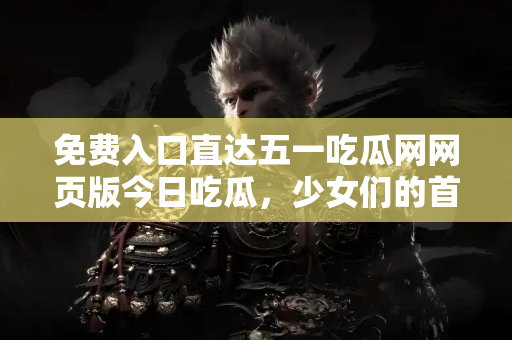 免费入口直达五一吃瓜网网页版今日吃瓜，少女们的首选！