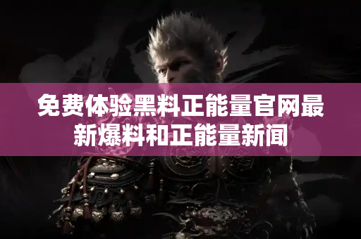 免费体验黑料正能量官网最新爆料和正能量新闻 免费体验黑料正能量官网最新爆料和正能量新闻