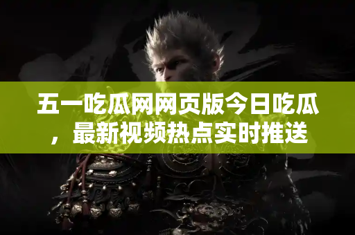 五一吃瓜网网页版今日吃瓜，最新视频热点实时推送