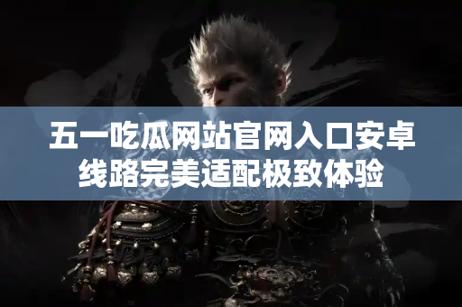 五一吃瓜网站官网入口安卓线路完美适配极致体验