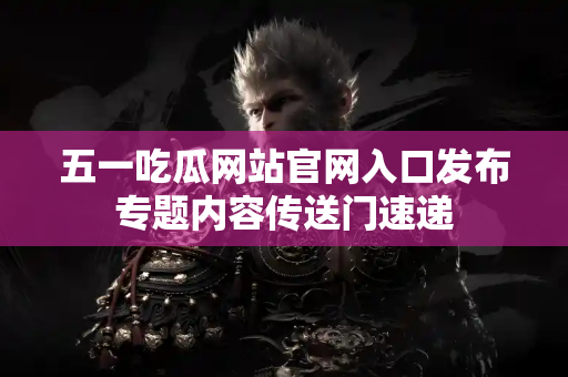 五一吃瓜网站官网入口发布专题内容传送门速递 五一吃瓜网站官网入口发布专题内容传送门速递
