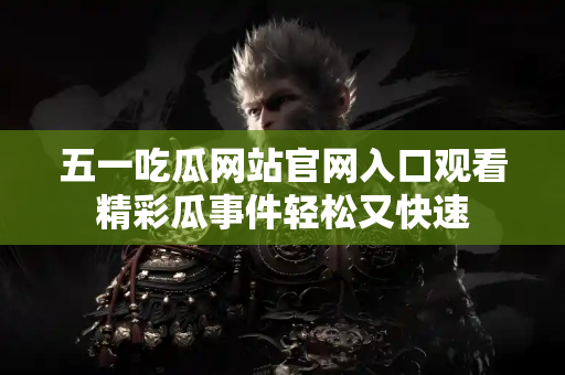 五一吃瓜网站官网入口观看精彩瓜事件轻松又快速 五一吃瓜网站官网入口观看精彩瓜事件轻松又快速