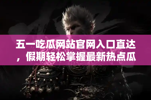 五一吃瓜网站官网入口直达，假期轻松掌握最新热点瓜