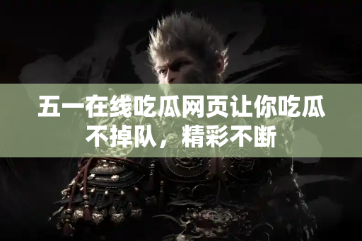 五一在线吃瓜网页让你吃瓜不掉队，精彩不断