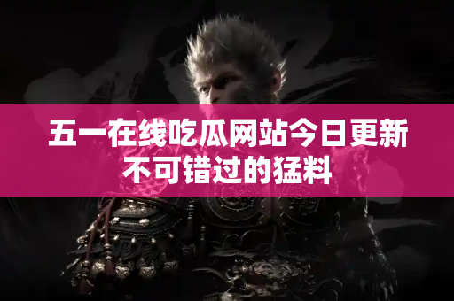 五一在线吃瓜网站今日更新不可错过的猛料 五一在线吃瓜网站今日更新不可错过的猛料
