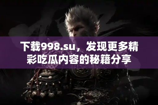 下载998.su，发现更多精彩吃瓜内容的秘籍分享