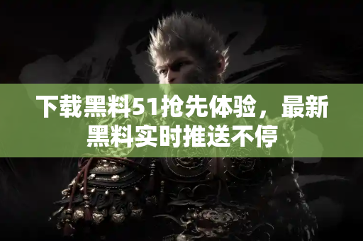 下载黑料51抢先体验，最新黑料实时推送不停