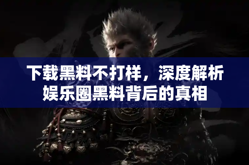 下载黑料不打样，深度解析娱乐圈黑料背后的真相