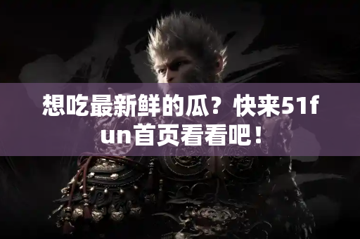 想吃最新鲜的瓜？快来51fun首页看看吧！