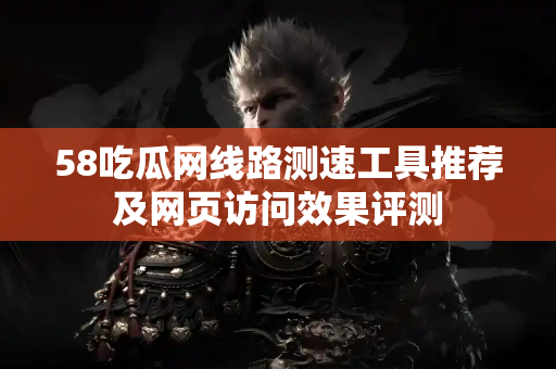 58吃瓜网线路测速工具推荐及网页访问效果评测